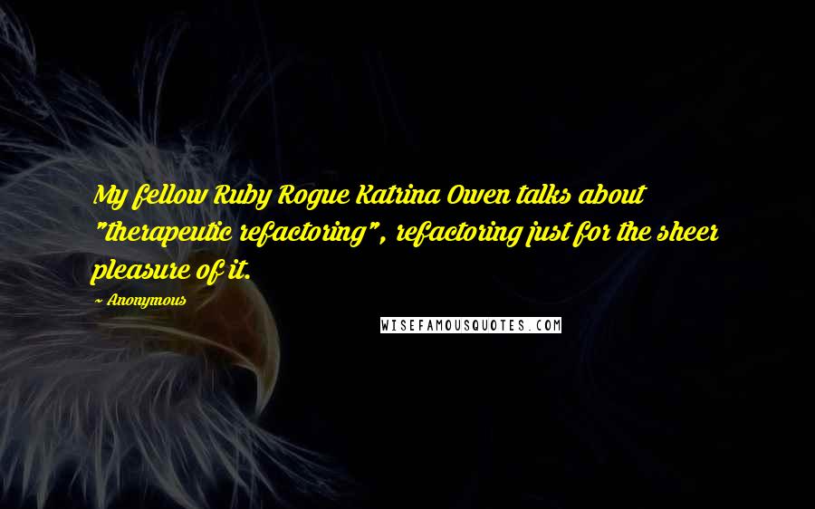 Anonymous Quotes: My fellow Ruby Rogue Katrina Owen talks about "therapeutic refactoring", refactoring just for the sheer pleasure of it.