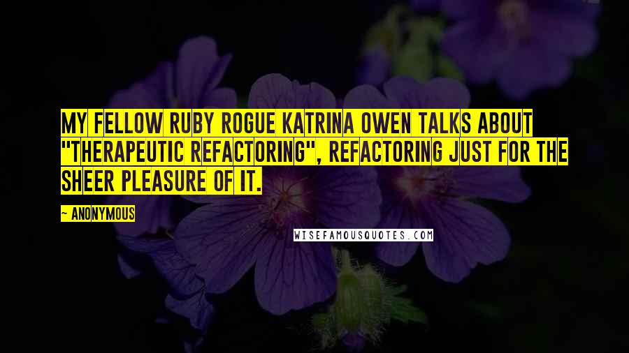 Anonymous Quotes: My fellow Ruby Rogue Katrina Owen talks about "therapeutic refactoring", refactoring just for the sheer pleasure of it.