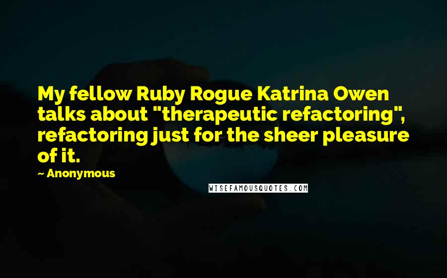 Anonymous Quotes: My fellow Ruby Rogue Katrina Owen talks about "therapeutic refactoring", refactoring just for the sheer pleasure of it.