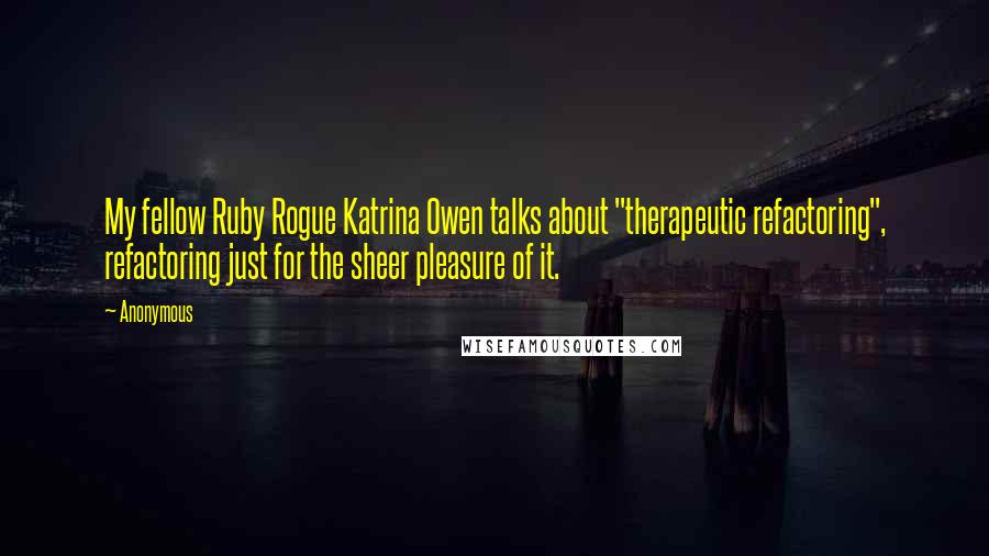 Anonymous Quotes: My fellow Ruby Rogue Katrina Owen talks about "therapeutic refactoring", refactoring just for the sheer pleasure of it.