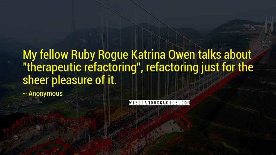 Anonymous Quotes: My fellow Ruby Rogue Katrina Owen talks about "therapeutic refactoring", refactoring just for the sheer pleasure of it.