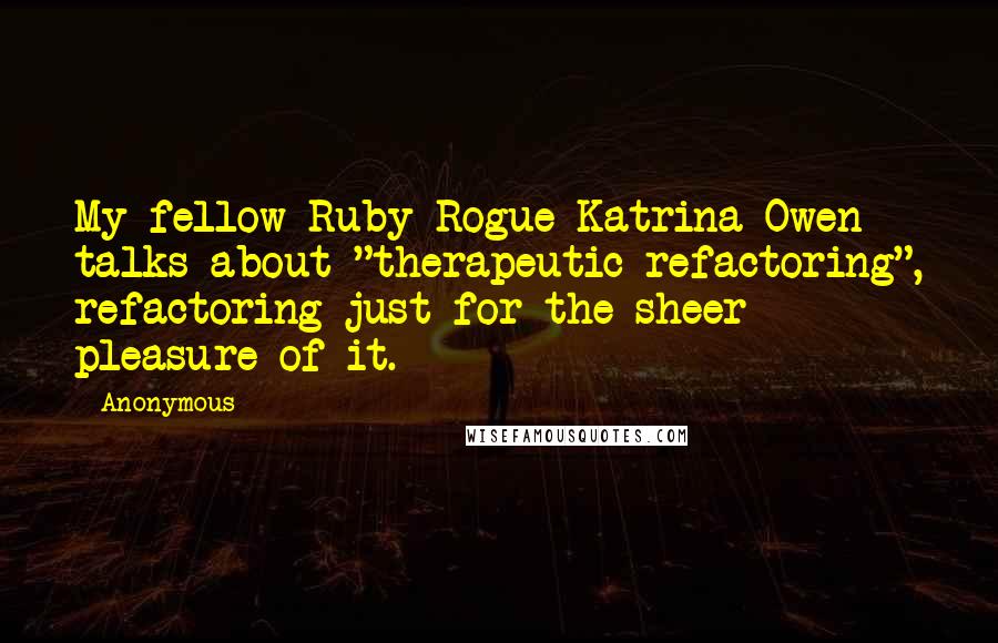 Anonymous Quotes: My fellow Ruby Rogue Katrina Owen talks about "therapeutic refactoring", refactoring just for the sheer pleasure of it.