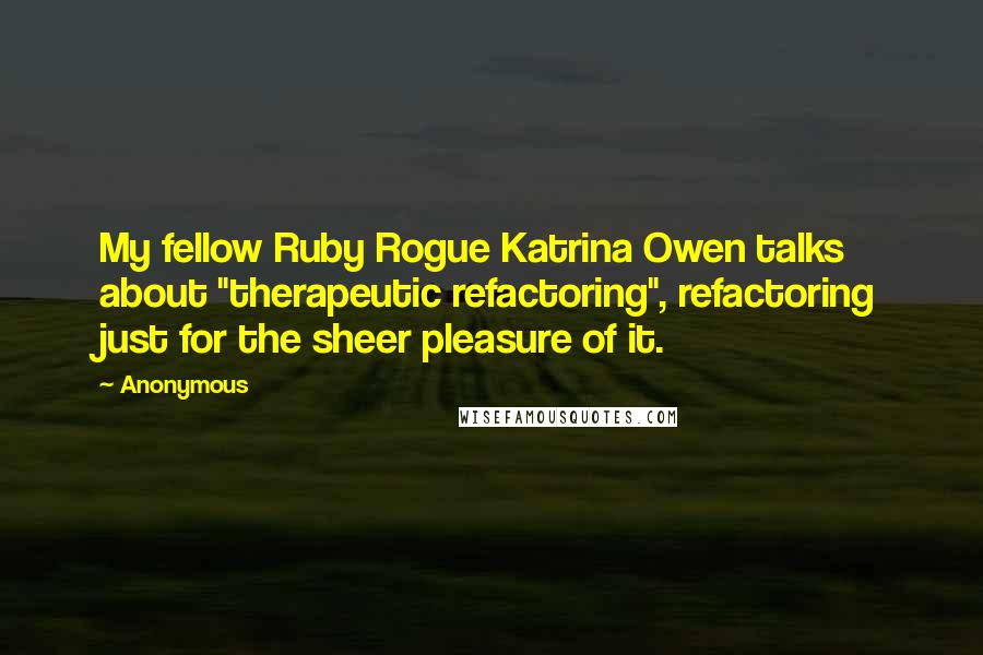 Anonymous Quotes: My fellow Ruby Rogue Katrina Owen talks about "therapeutic refactoring", refactoring just for the sheer pleasure of it.