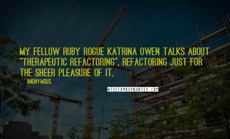 Anonymous Quotes: My fellow Ruby Rogue Katrina Owen talks about "therapeutic refactoring", refactoring just for the sheer pleasure of it.