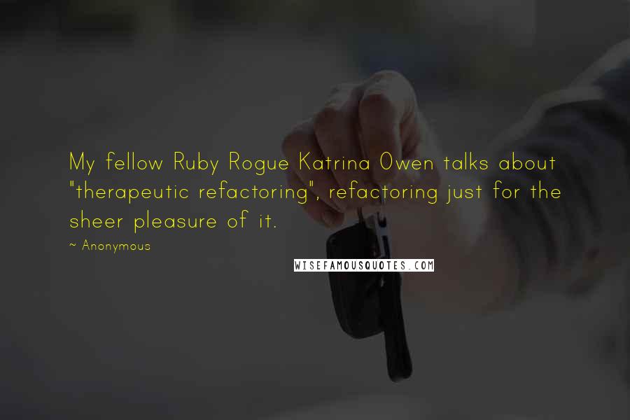 Anonymous Quotes: My fellow Ruby Rogue Katrina Owen talks about "therapeutic refactoring", refactoring just for the sheer pleasure of it.