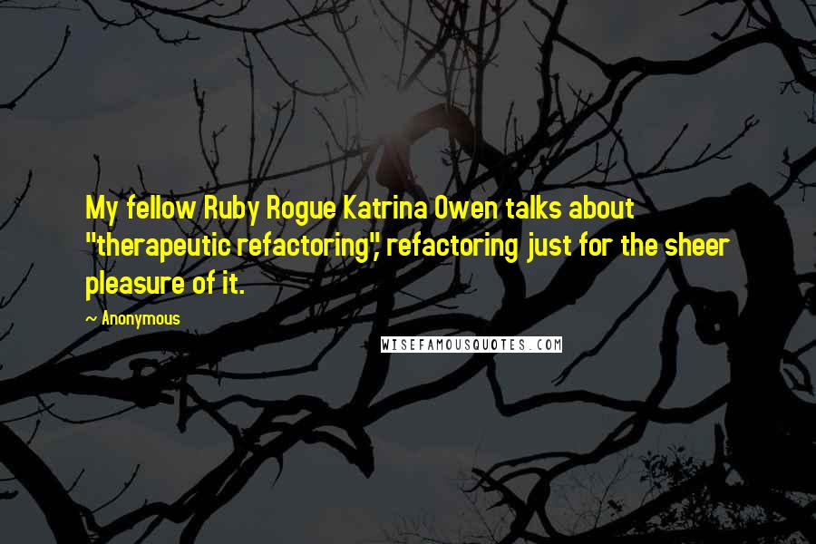 Anonymous Quotes: My fellow Ruby Rogue Katrina Owen talks about "therapeutic refactoring", refactoring just for the sheer pleasure of it.