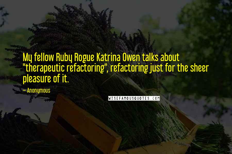 Anonymous Quotes: My fellow Ruby Rogue Katrina Owen talks about "therapeutic refactoring", refactoring just for the sheer pleasure of it.