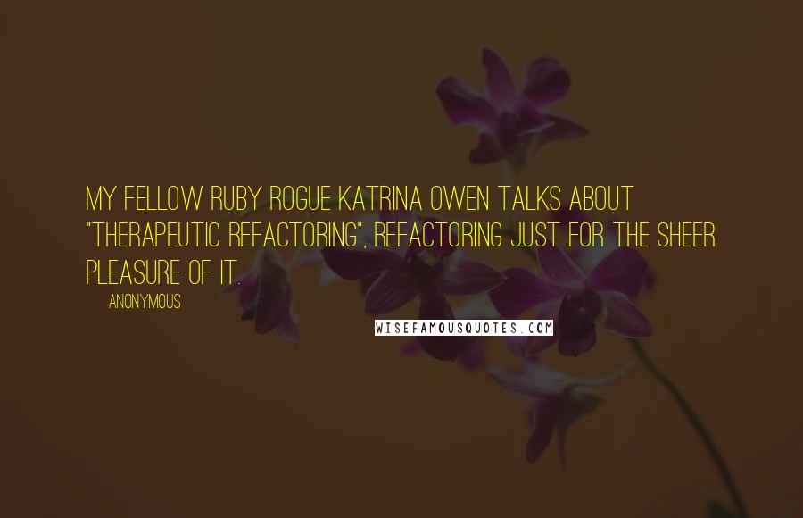 Anonymous Quotes: My fellow Ruby Rogue Katrina Owen talks about "therapeutic refactoring", refactoring just for the sheer pleasure of it.