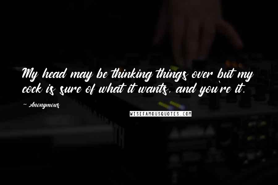 Anonymous Quotes: My head may be thinking things over but my cock is sure of what it wants, and you're it.