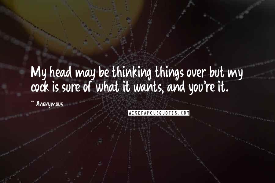 Anonymous Quotes: My head may be thinking things over but my cock is sure of what it wants, and you're it.