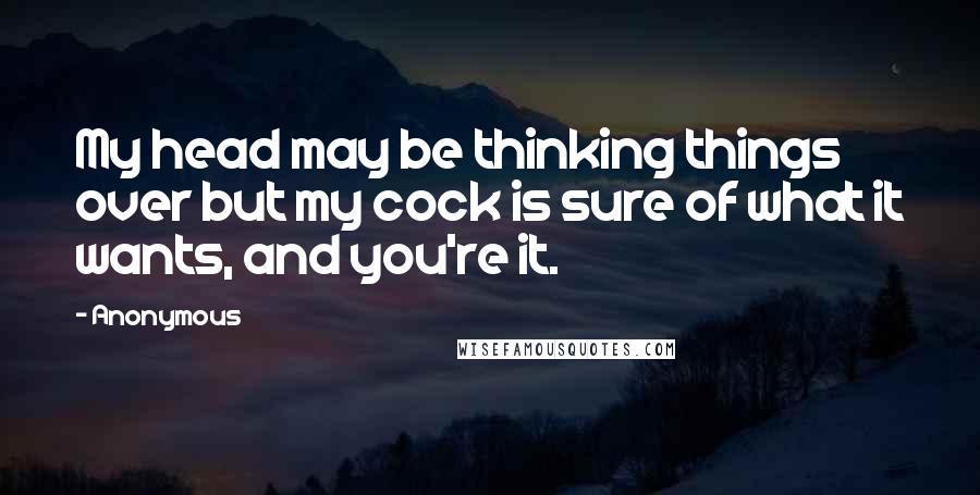 Anonymous Quotes: My head may be thinking things over but my cock is sure of what it wants, and you're it.