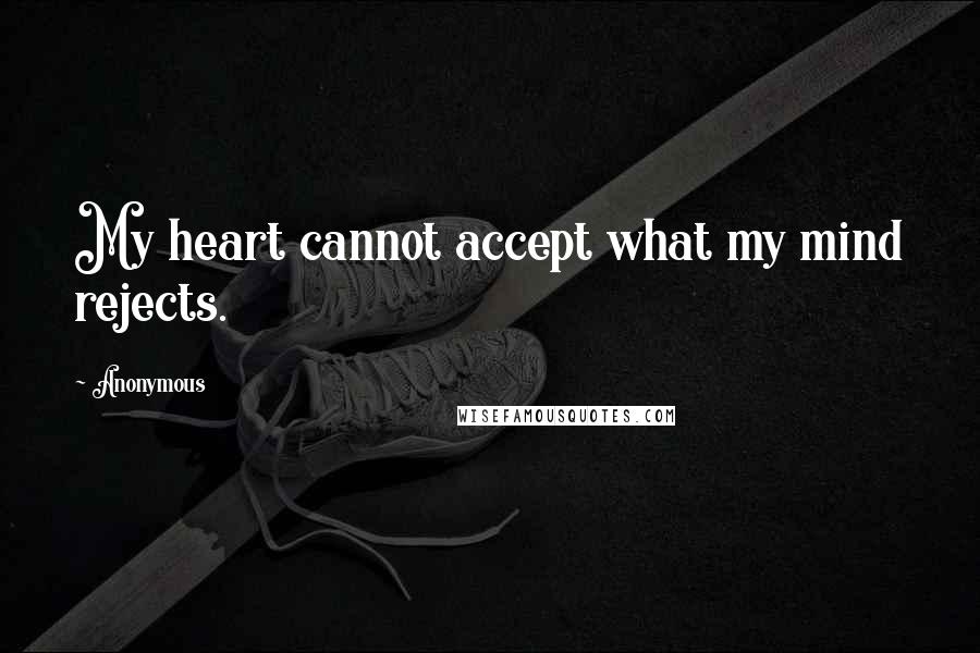 Anonymous Quotes: My heart cannot accept what my mind rejects.