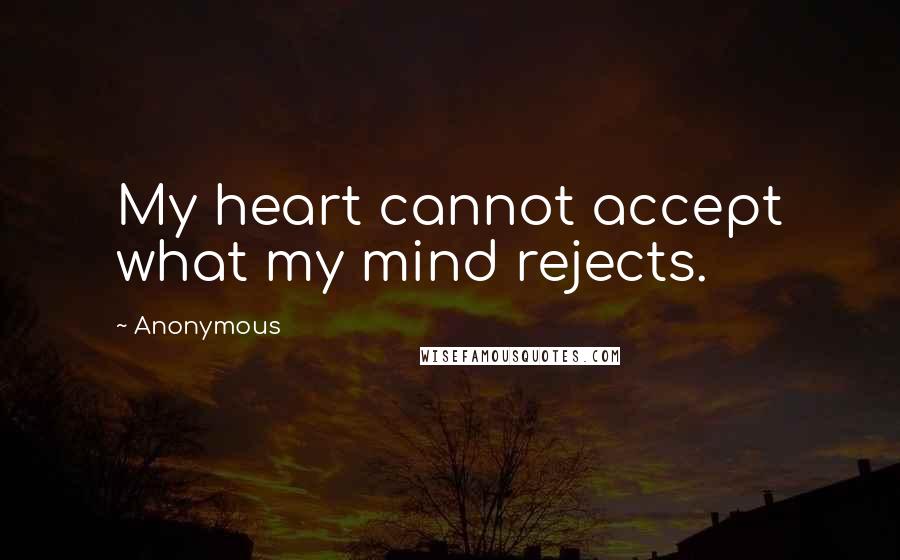 Anonymous Quotes: My heart cannot accept what my mind rejects.