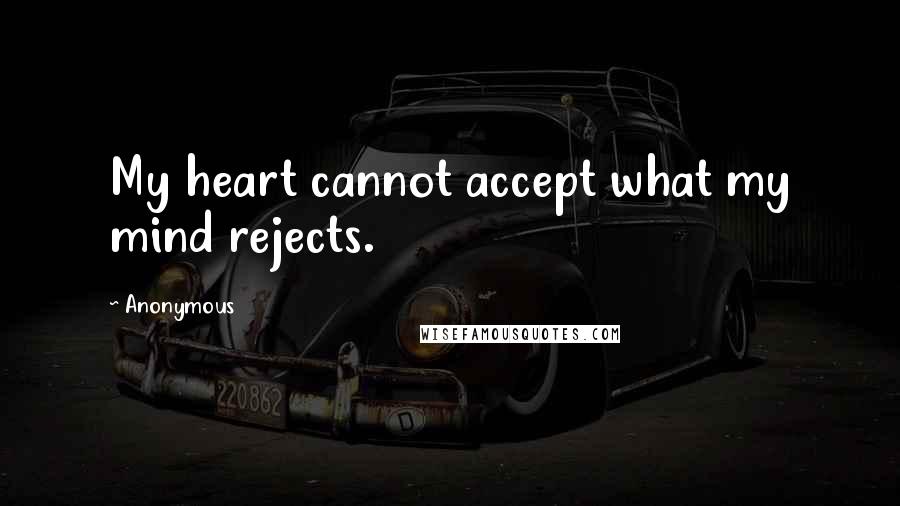 Anonymous Quotes: My heart cannot accept what my mind rejects.