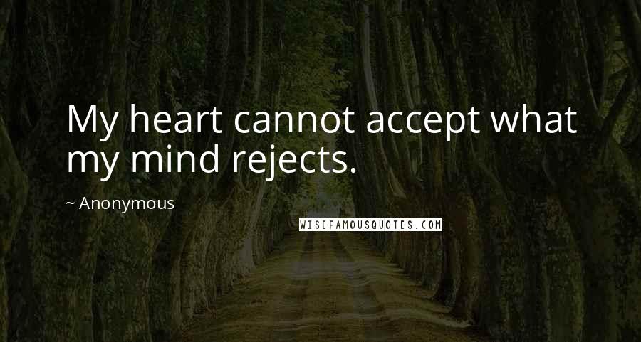 Anonymous Quotes: My heart cannot accept what my mind rejects.