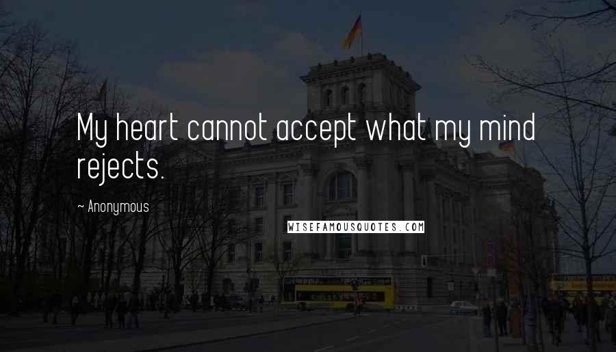 Anonymous Quotes: My heart cannot accept what my mind rejects.