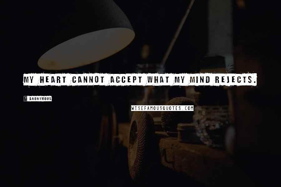 Anonymous Quotes: My heart cannot accept what my mind rejects.