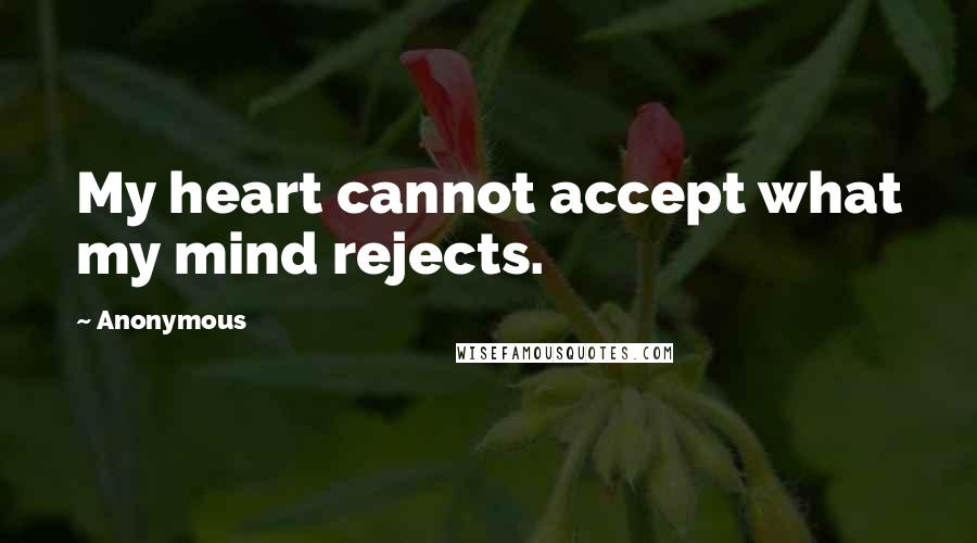 Anonymous Quotes: My heart cannot accept what my mind rejects.