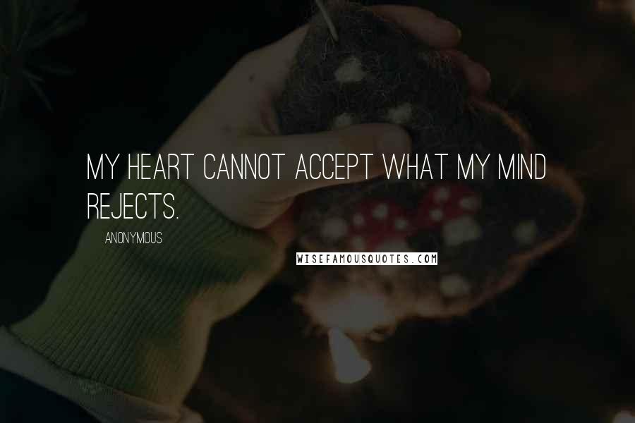 Anonymous Quotes: My heart cannot accept what my mind rejects.