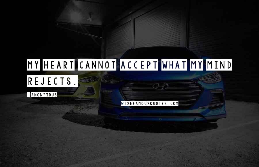 Anonymous Quotes: My heart cannot accept what my mind rejects.