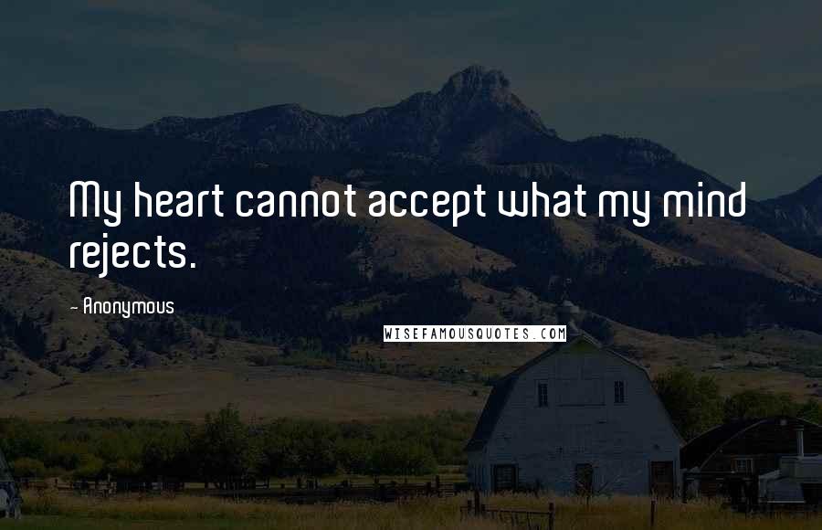 Anonymous Quotes: My heart cannot accept what my mind rejects.