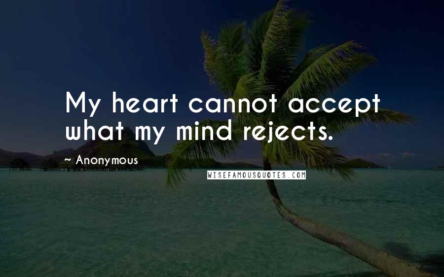 Anonymous Quotes: My heart cannot accept what my mind rejects.