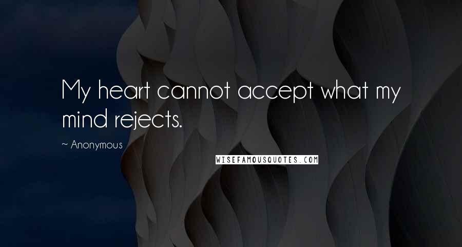 Anonymous Quotes: My heart cannot accept what my mind rejects.