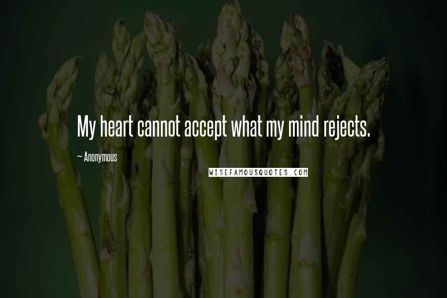 Anonymous Quotes: My heart cannot accept what my mind rejects.