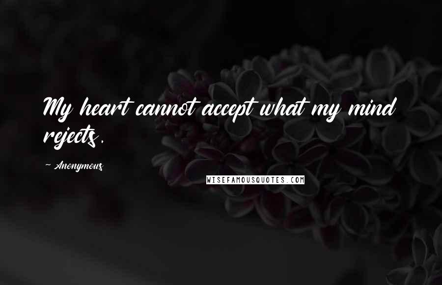 Anonymous Quotes: My heart cannot accept what my mind rejects.