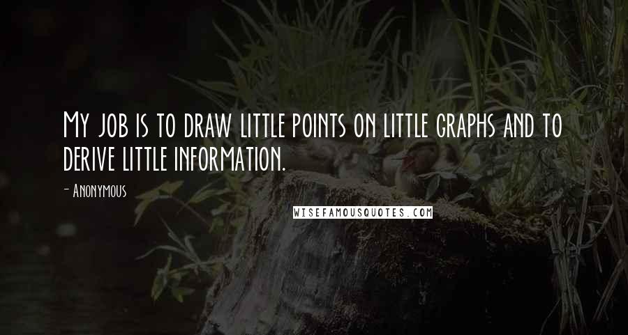 Anonymous Quotes: My job is to draw little points on little graphs and to derive little information.