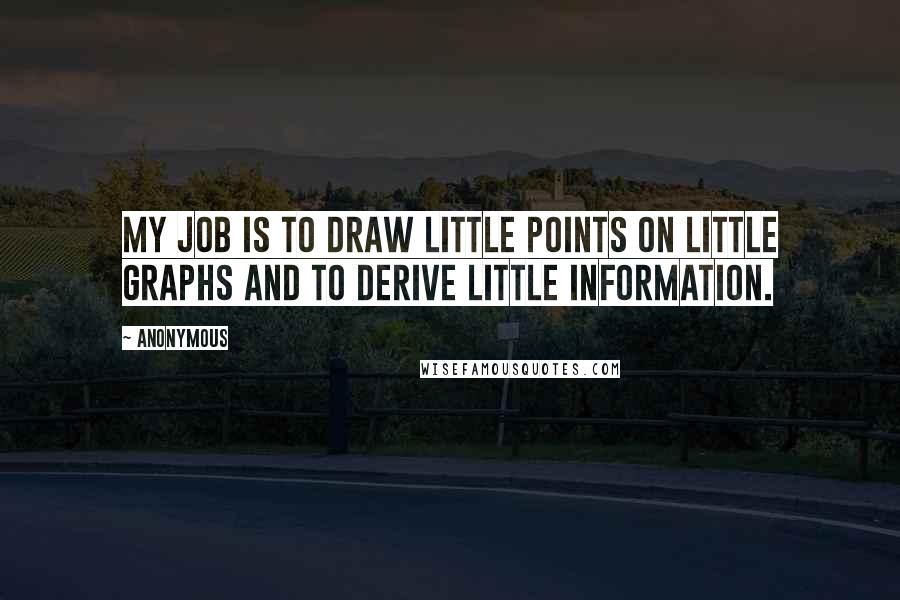 Anonymous Quotes: My job is to draw little points on little graphs and to derive little information.