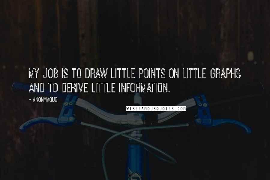 Anonymous Quotes: My job is to draw little points on little graphs and to derive little information.