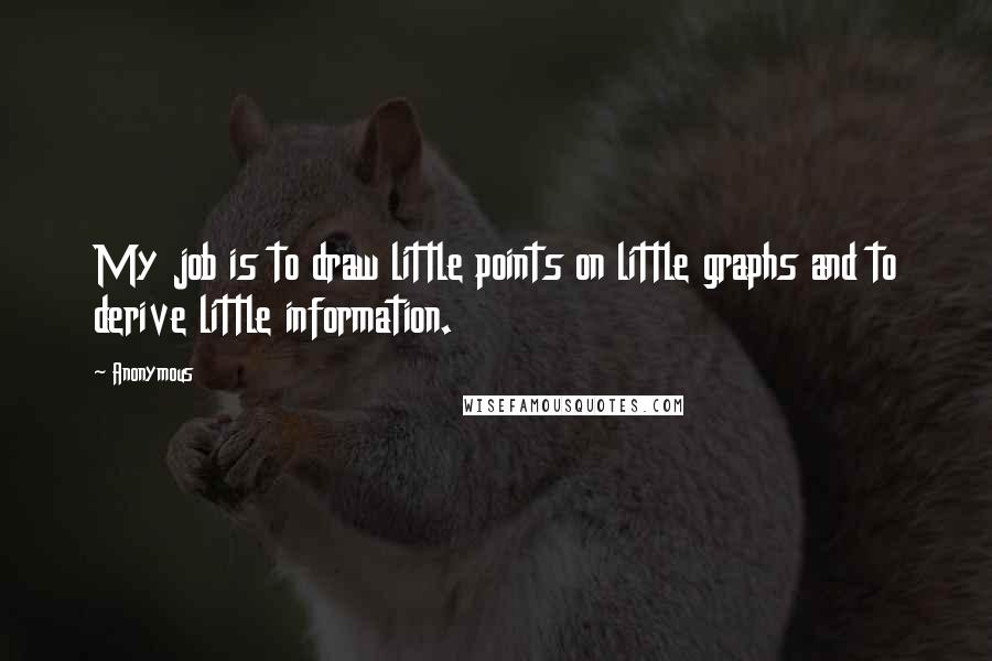 Anonymous Quotes: My job is to draw little points on little graphs and to derive little information.