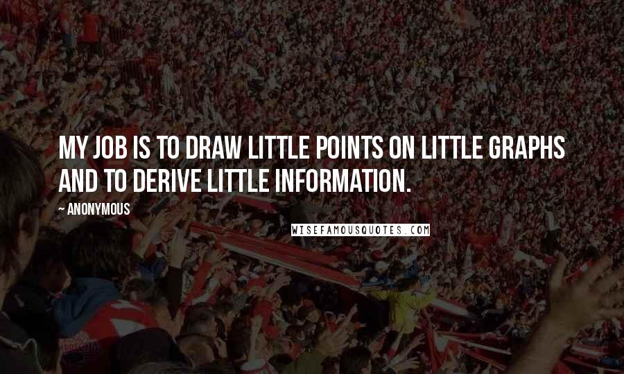 Anonymous Quotes: My job is to draw little points on little graphs and to derive little information.