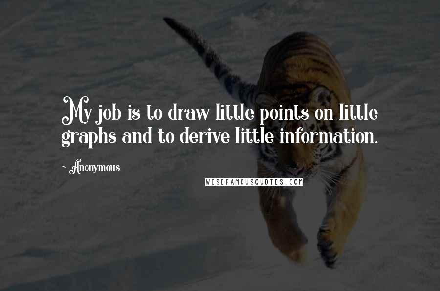 Anonymous Quotes: My job is to draw little points on little graphs and to derive little information.