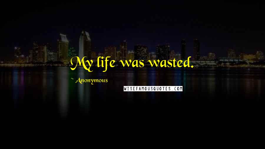 Anonymous Quotes: My life was wasted.