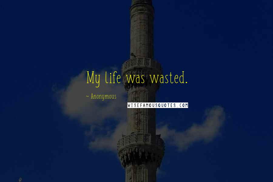 Anonymous Quotes: My life was wasted.