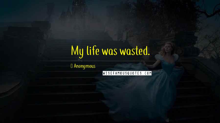 Anonymous Quotes: My life was wasted.