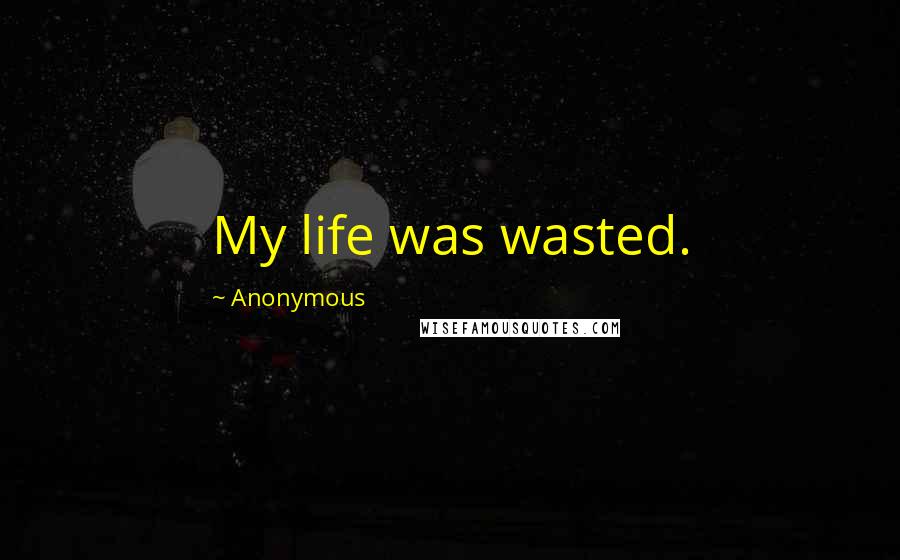 Anonymous Quotes: My life was wasted.