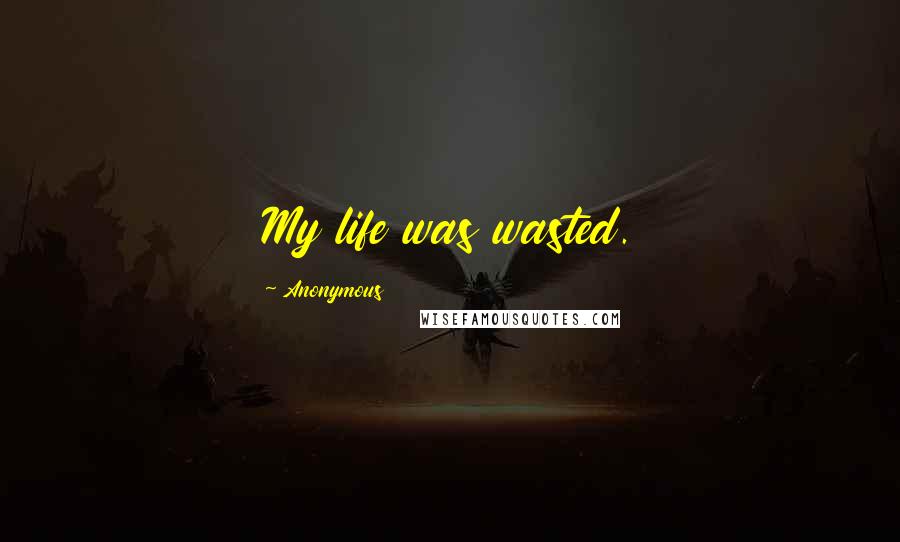 Anonymous Quotes: My life was wasted.