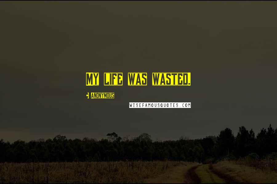 Anonymous Quotes: My life was wasted.