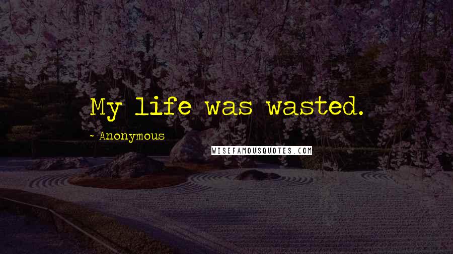 Anonymous Quotes: My life was wasted.