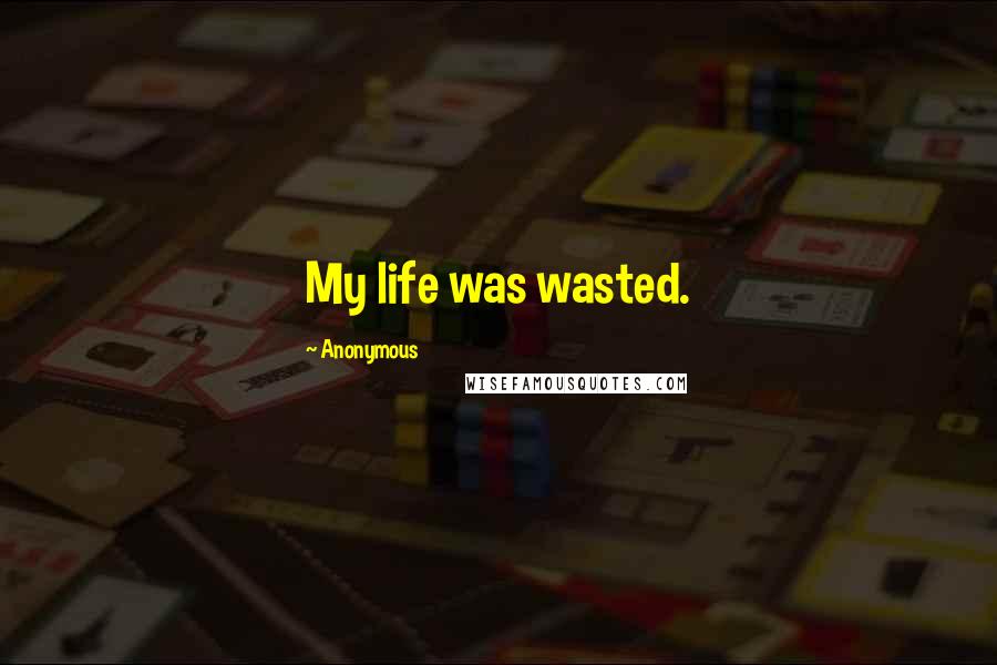 Anonymous Quotes: My life was wasted.