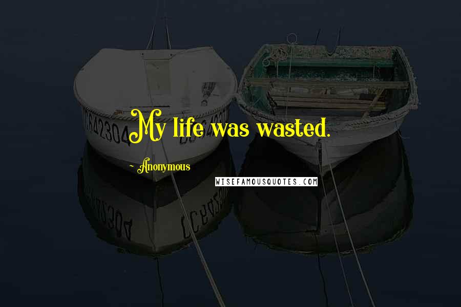 Anonymous Quotes: My life was wasted.