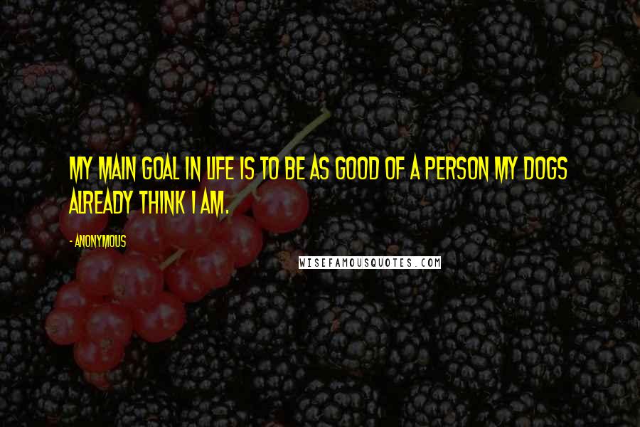 Anonymous Quotes: My main goal in life is to be as good of a person my dogs already think I am.