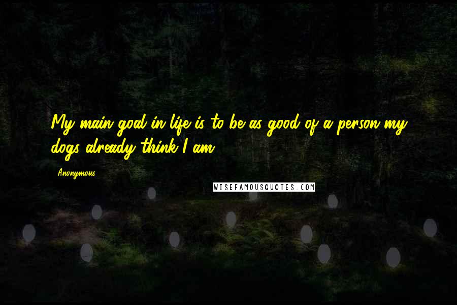 Anonymous Quotes: My main goal in life is to be as good of a person my dogs already think I am.