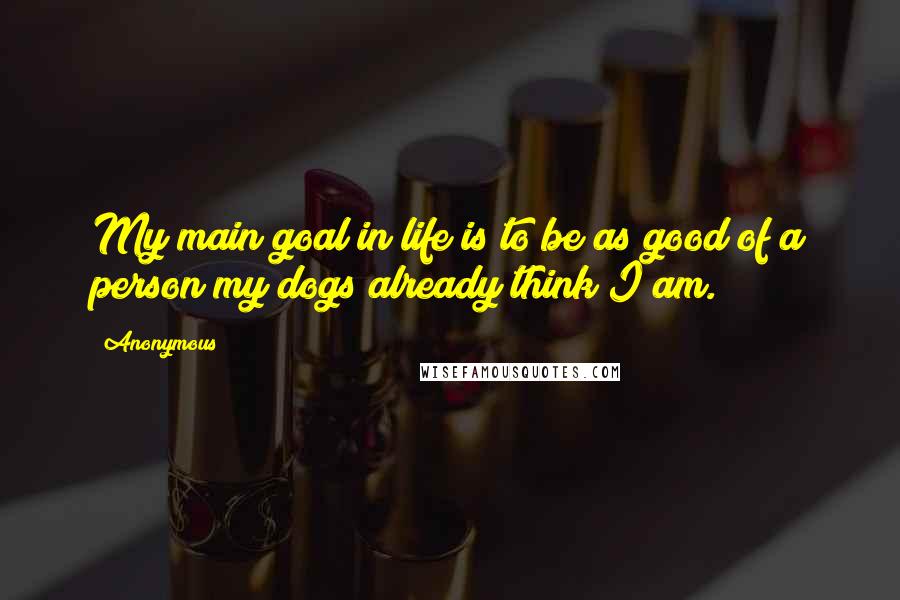 Anonymous Quotes: My main goal in life is to be as good of a person my dogs already think I am.
