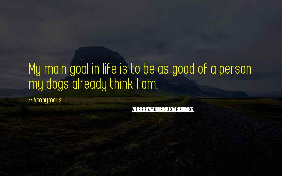 Anonymous Quotes: My main goal in life is to be as good of a person my dogs already think I am.