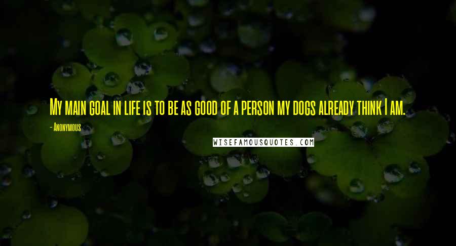 Anonymous Quotes: My main goal in life is to be as good of a person my dogs already think I am.