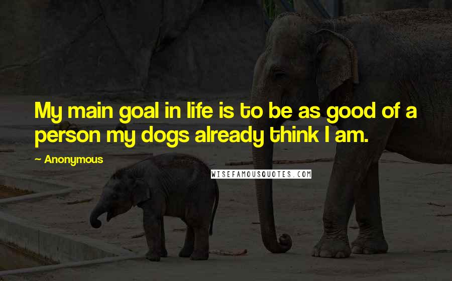 Anonymous Quotes: My main goal in life is to be as good of a person my dogs already think I am.